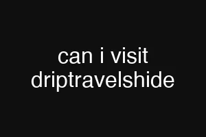 can i visit driptravelshide
